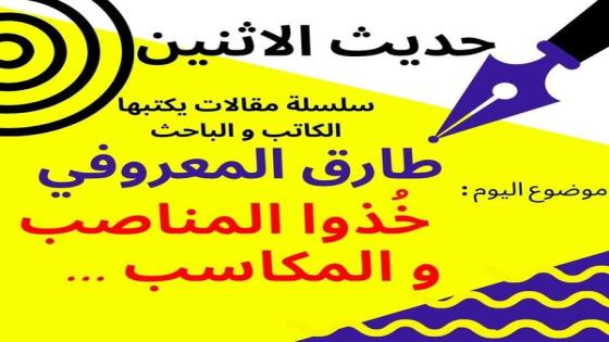 طارق المعروفي يكتب في حديث الاثنين : “خذوا المناصب و المكاسب” …