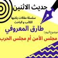 الكاتب والباحث طارق المعروفي يكتب في حديث الاثنين : مجلس الأمن أم مجلس الحرب