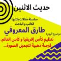 الكاتب والباحث طارق المعروفي يكتب في حديث الاثنين :تنظيم كأس إفريقيا و كأس العالم ، فرصة ذهبية لتجميل الصورة…