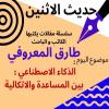 الكاتب والباحث طارق المعروفي يكتب :”الذكاء الاصطناعي : بين المساعدة والاتكالية.”