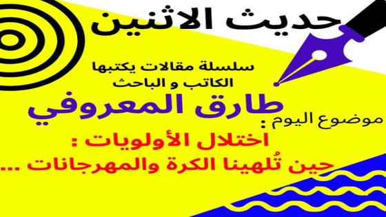 الكاتب والباحث طارق المعروفي يكتب في حديث الاثنين : اختلال الأولويات: حين تُلهينا الكرة والمهرجانات …