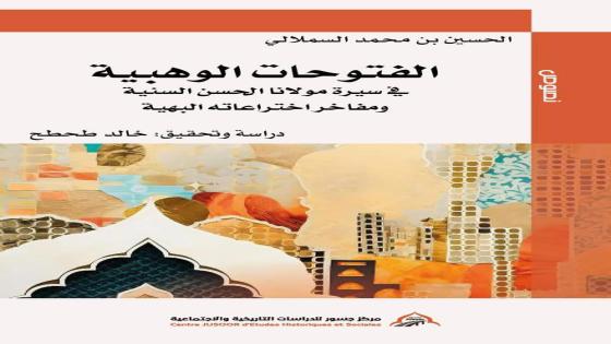 قراءة في الفتوحات الوهبية : التاريخ المغربي بعين فقيه منفتح على العالم بين فاس والجزائر وباريس: رحلة الفتوحات الوهبية في التاريخ والسياسة الحسين السملالي ووعي القرن التاسع عشر: مخطوط يعيد النظر في تاريخ المغرب الحديث